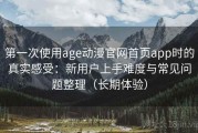 第一次使用age动漫官网首页app时的真实感受：新用户上手难度与常见问题整理（长期体验）