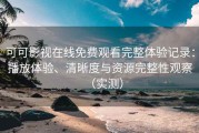 可可影视在线免费观看完整体验记录：播放体验、清晰度与资源完整性观察（实测）