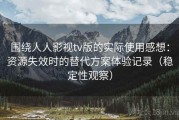 围绕人人影视tv版的实际使用感想：资源失效时的替代方案体验记录（稳定性观察）