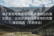 柚子影视电脑版官网高频使用后的真实结论：从找资源到持续使用的完整体验链路（长期体验）