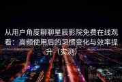 从用户角度聊聊星辰影院免费在线观看：高频使用后的习惯变化与效率提升（实测）