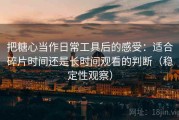 把糖心当作日常工具后的感受：适合碎片时间还是长时间观看的判断（稳定性观察）