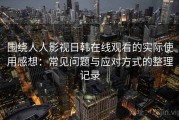 围绕人人影视日韩在线观看的实际使用感想：常见问题与应对方式的整理记录