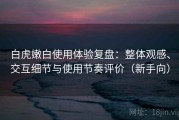 白虎嫩白使用体验复盘：整体观感、交互细节与使用节奏评价（新手向）