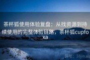 茶杯狐使用体验复盘：从找资源到持续使用的完整体验链路，茶杯狐cupfoxa