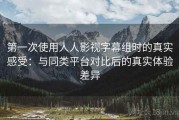 第一次使用人人影视字幕组时的真实感受：与同类平台对比后的真实体验差异