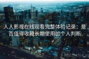 人人影视在线观看完整体验记录：是否值得收藏长期使用的个人判断