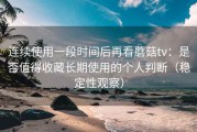 连续使用一段时间后再看蘑菇tv：是否值得收藏长期使用的个人判断（稳定性观察）