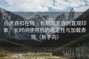 白虎自扣在线｜长期浏览后的直观印象：长时间使用后的稳定性与加载表现（新手向）