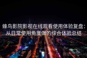 蜂鸟影院影视在线观看使用体验复盘：从日常使用角度做的综合体验总结