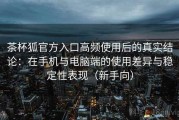 茶杯狐官方入口高频使用后的真实结论：在手机与电脑端的使用差异与稳定性表现（新手向）