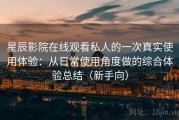 星辰影院在线观看私人的一次真实使用体验：从日常使用角度做的综合体验总结（新手向）
