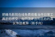 把蜂鸟影院在线免费观看当作日常工具后的感受：与同类平台对比后的真实体验差异（新手向）