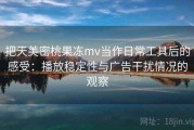 把天美密桃果冻mv当作日常工具后的感受：播放稳定性与广告干扰情况的观察