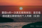 蘑菇tv的一次真实使用体验：是否值得收藏长期使用的个人判断（实测）