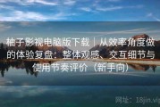 柚子影视电脑版下载｜从效率角度做的体验复盘：整体观感、交互细节与使用节奏评价（新手向）