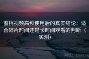 蜜桃视频高频使用后的真实结论：适合碎片时间还是长时间观看的判断（实测）