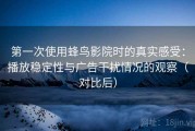 第一次使用蜂鸟影院时的真实感受：播放稳定性与广告干扰情况的观察（对比后）
