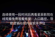 连续使用一段时间后再看星辰影院在线观看免费观看电视：入口路径、导航逻辑与找内容效率评估