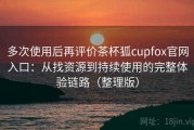 多次使用后再评价茶杯狐cupfox官网入口：从找资源到持续使用的完整体验链路（整理版）
