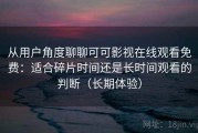 从用户角度聊聊可可影视在线观看免费：适合碎片时间还是长时间观看的判断（长期体验）