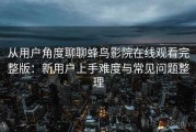 从用户角度聊聊蜂鸟影院在线观看完整版：新用户上手难度与常见问题整理