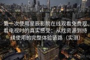 第一次使用星辰影院在线观看免费观看电视时的真实感受：从找资源到持续使用的完整体验链路（实测）
