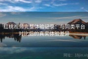 红桃视频完整体验记录：与同类平台对比后的真实体验差异