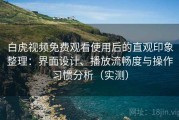 白虎视频免费观看使用后的直观印象整理：界面设计、播放流畅度与操作习惯分析（实测）