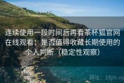 连续使用一段时间后再看茶杯狐官网在线观看：是否值得收藏长期使用的个人判断（稳定性观察）