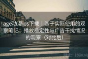 age动漫ios下载｜基于实际使用的观察笔记：播放稳定性与广告干扰情况的观察（对比后）