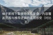柚子影视下载使用体验复盘：内容覆盖范围与推荐逻辑的直观感受（对比后）