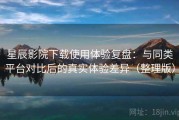 星辰影院下载使用体验复盘：与同类平台对比后的真实体验差异（整理版）