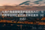 从用户角度聊聊茶杯狐官方入口：与同类平台对比后的真实体验差异（对比后）