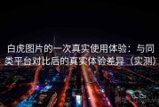 白虎图片的一次真实使用体验：与同类平台对比后的真实体验差异（实测）