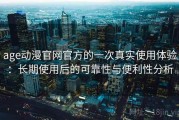 age动漫官网官方的一次真实使用体验：长期使用后的可靠性与便利性分析