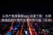 从用户角度聊聊age 动漫下载：长期使用后的可靠性与便利性分析（实测）