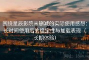 围绕星辰影院未删减的实际使用感想：长时间使用后的稳定性与加载表现（长期体验）