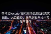 茶杯狐foxcup 官网高频使用后的真实结论：入口路径、导航逻辑与找内容效率评估