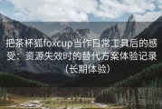 把茶杯狐foxcup当作日常工具后的感受：资源失效时的替代方案体验记录（长期体验）