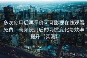 多次使用后再评价可可影视在线观看免费：高频使用后的习惯变化与效率提升（实测）