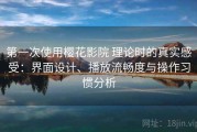 第一次使用樱花影院 理论时的真实感受：界面设计、播放流畅度与操作习惯分析
