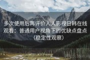 多次使用后再评价人人影视日韩在线观看：普通用户视角下的优缺点盘点（稳定性观察）