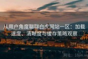 从用户角度聊聊白虎网站一区：加载速度、清晰度与缓存策略观察