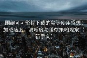 围绕可可影视下载的实际使用感想：加载速度、清晰度与缓存策略观察（新手向）