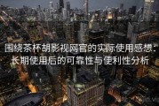 围绕茶杯胡影视网官的实际使用感想：长期使用后的可靠性与便利性分析