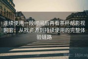 连续使用一段时间后再看茶杯胡影视网官：从找资源到持续使用的完整体验链路