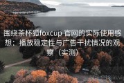 围绕茶杯狐foxcup 官网的实际使用感想：播放稳定性与广告干扰情况的观察（实测）