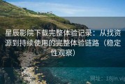 星辰影院下载完整体验记录：从找资源到持续使用的完整体验链路（稳定性观察）