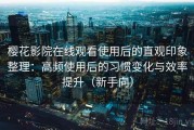 樱花影院在线观看使用后的直观印象整理：高频使用后的习惯变化与效率提升（新手向）